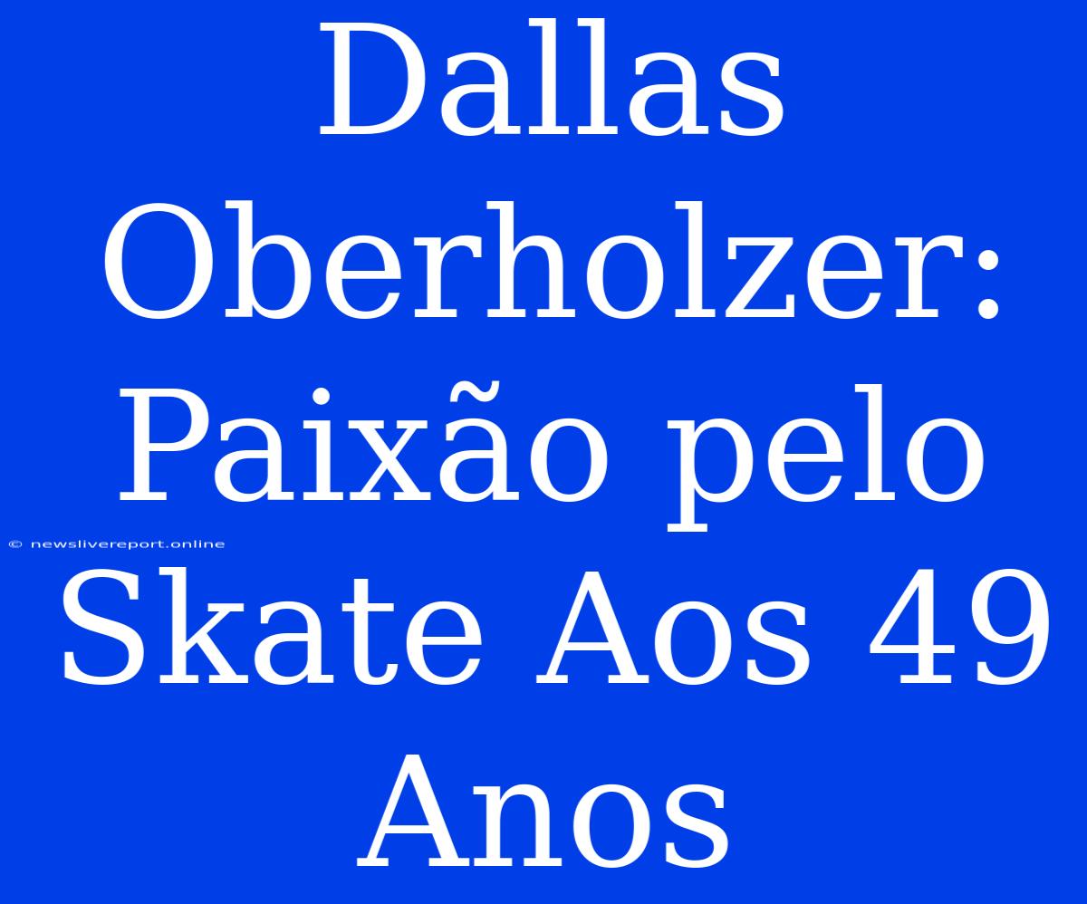 Dallas Oberholzer: Paixão Pelo Skate Aos 49 Anos