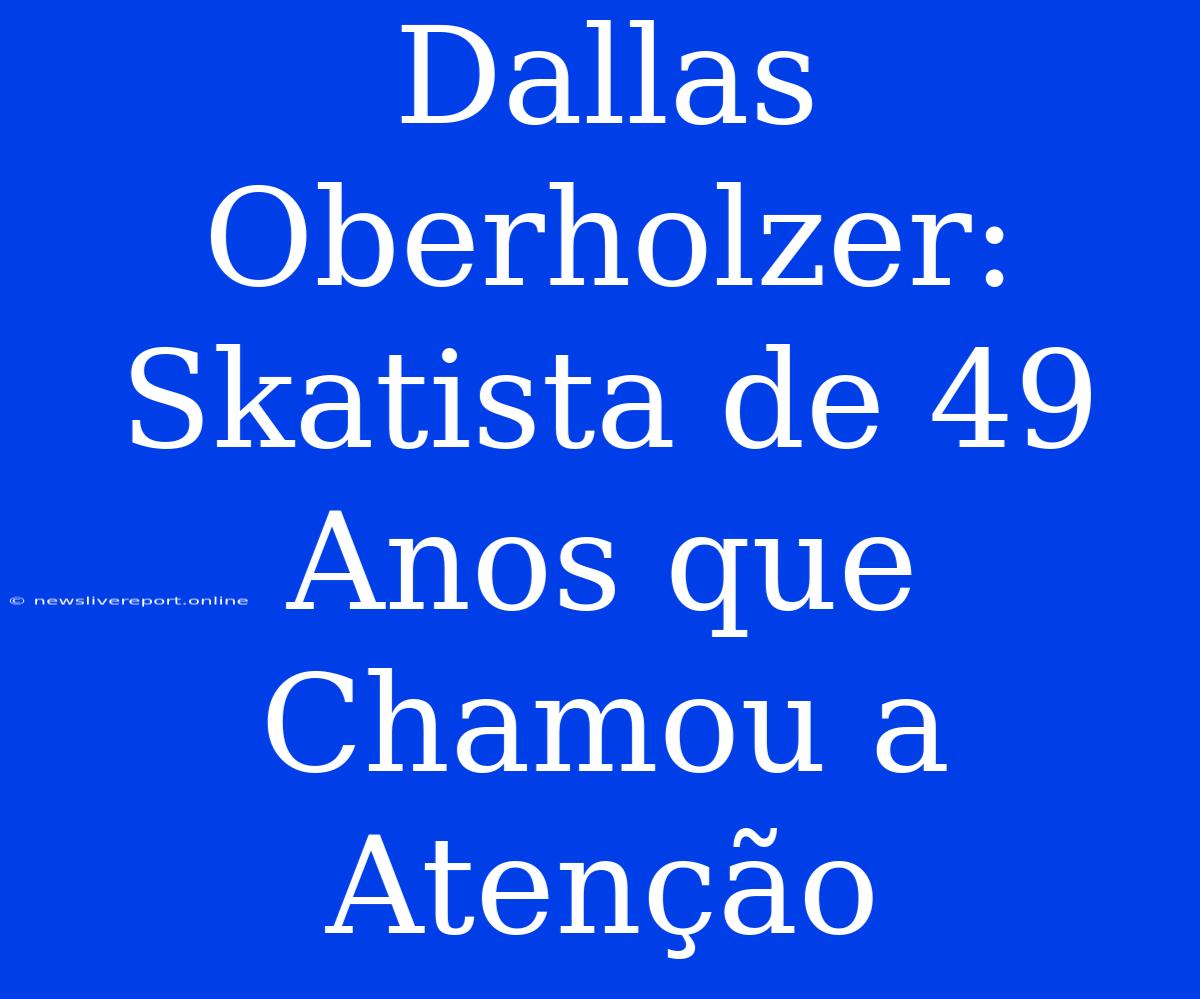 Dallas Oberholzer: Skatista De 49 Anos Que Chamou A Atenção