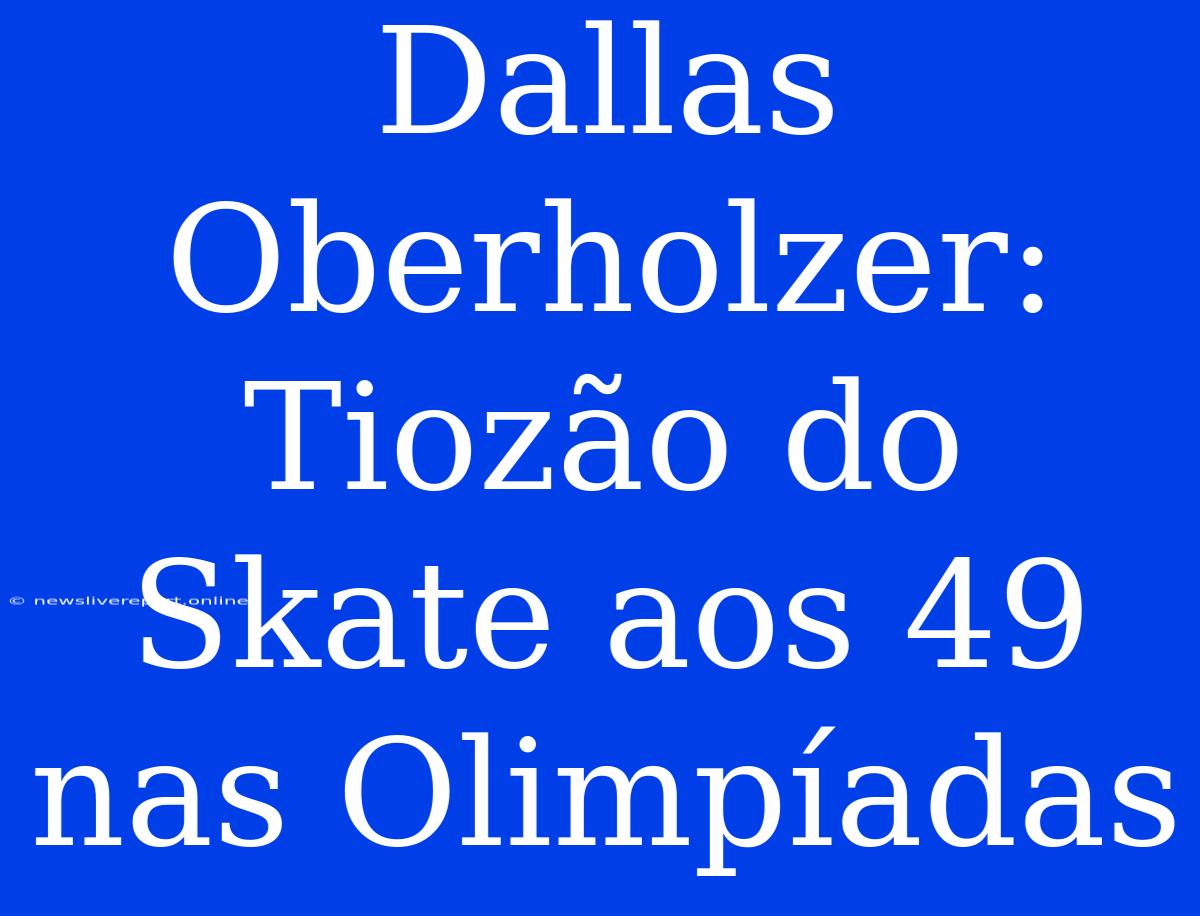 Dallas Oberholzer: Tiozão Do Skate Aos 49 Nas Olimpíadas