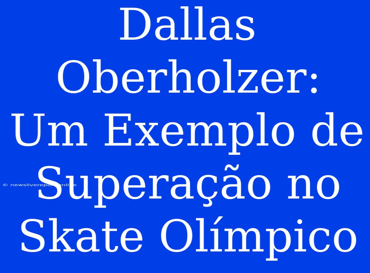 Dallas Oberholzer: Um Exemplo De Superação No Skate Olímpico