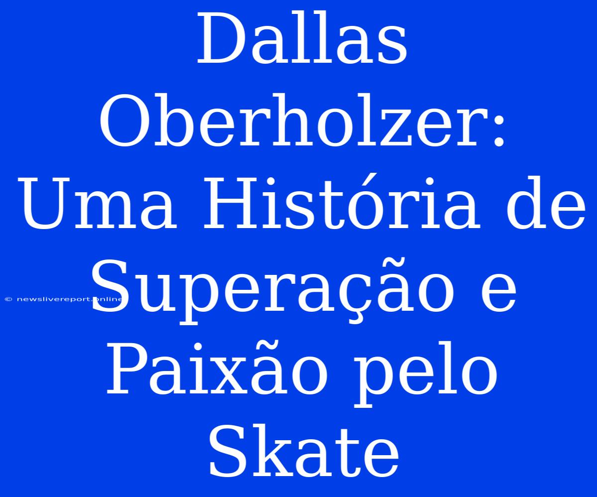 Dallas Oberholzer: Uma História De Superação E Paixão Pelo Skate