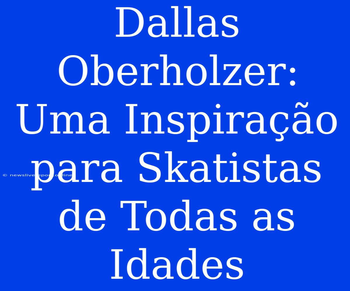 Dallas Oberholzer: Uma Inspiração Para Skatistas De Todas As Idades