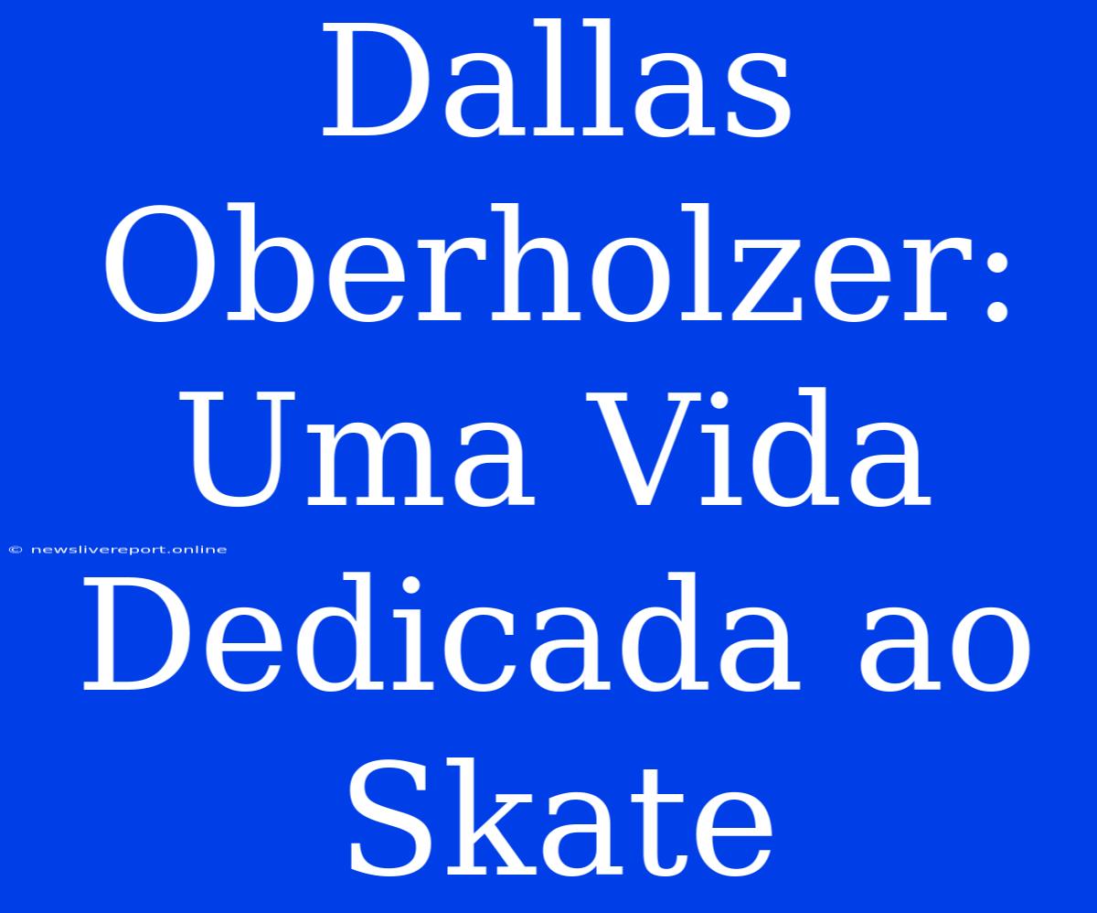 Dallas Oberholzer: Uma Vida Dedicada Ao Skate