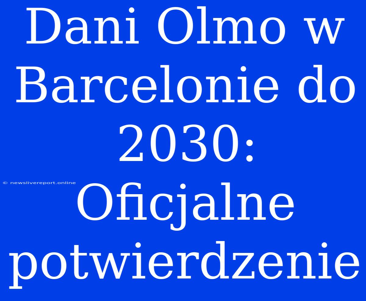 Dani Olmo W Barcelonie Do 2030: Oficjalne Potwierdzenie