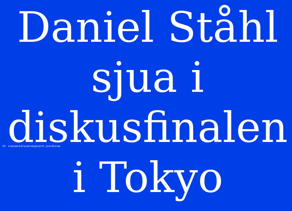 Daniel Ståhl Sjua I Diskusfinalen I Tokyo