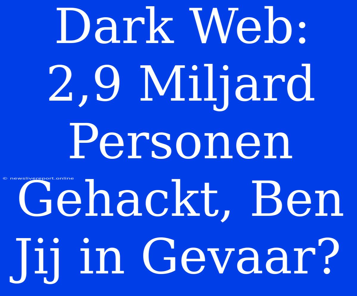 Dark Web: 2,9 Miljard Personen Gehackt, Ben Jij In Gevaar?