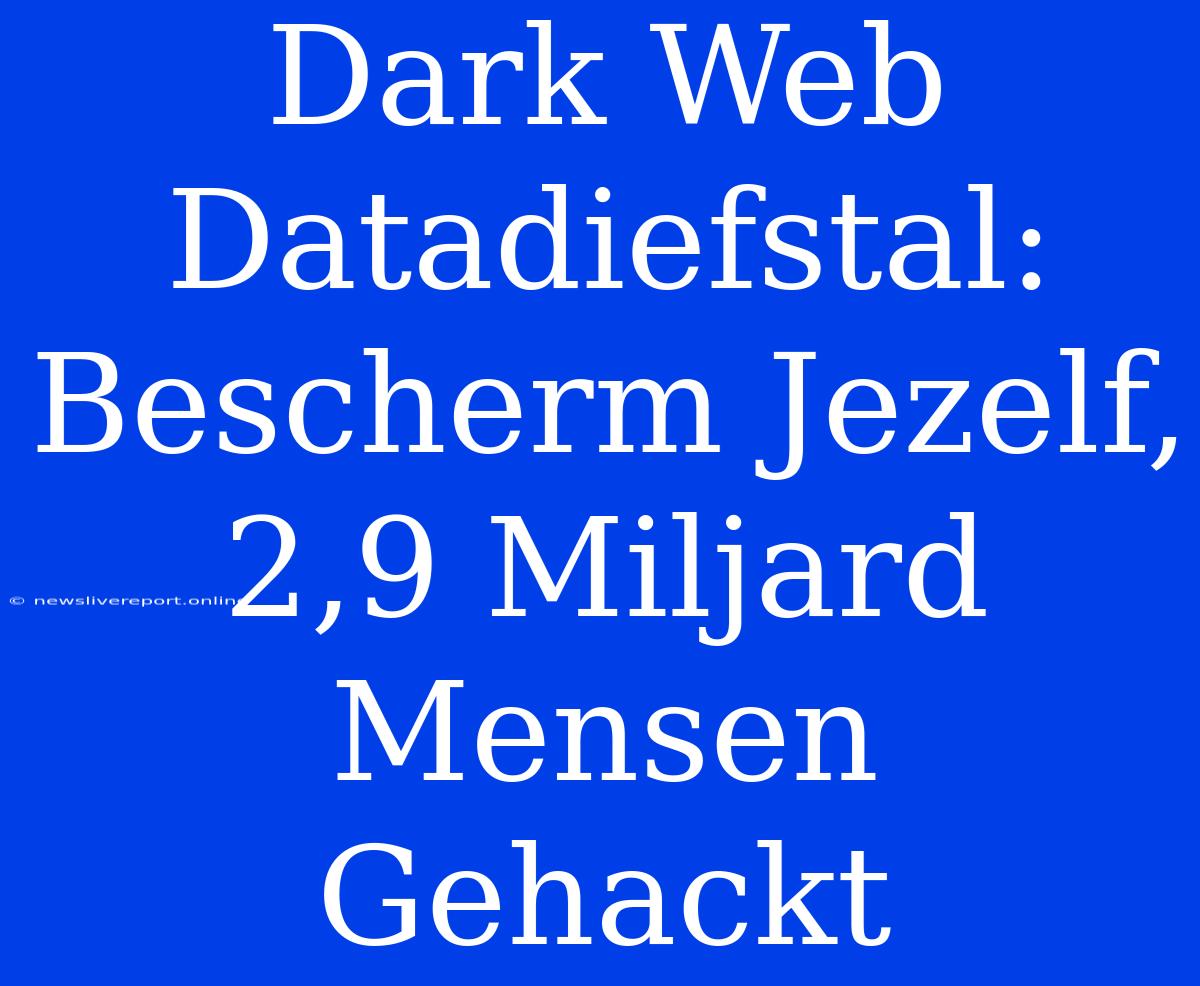 Dark Web Datadiefstal: Bescherm Jezelf, 2,9 Miljard Mensen Gehackt