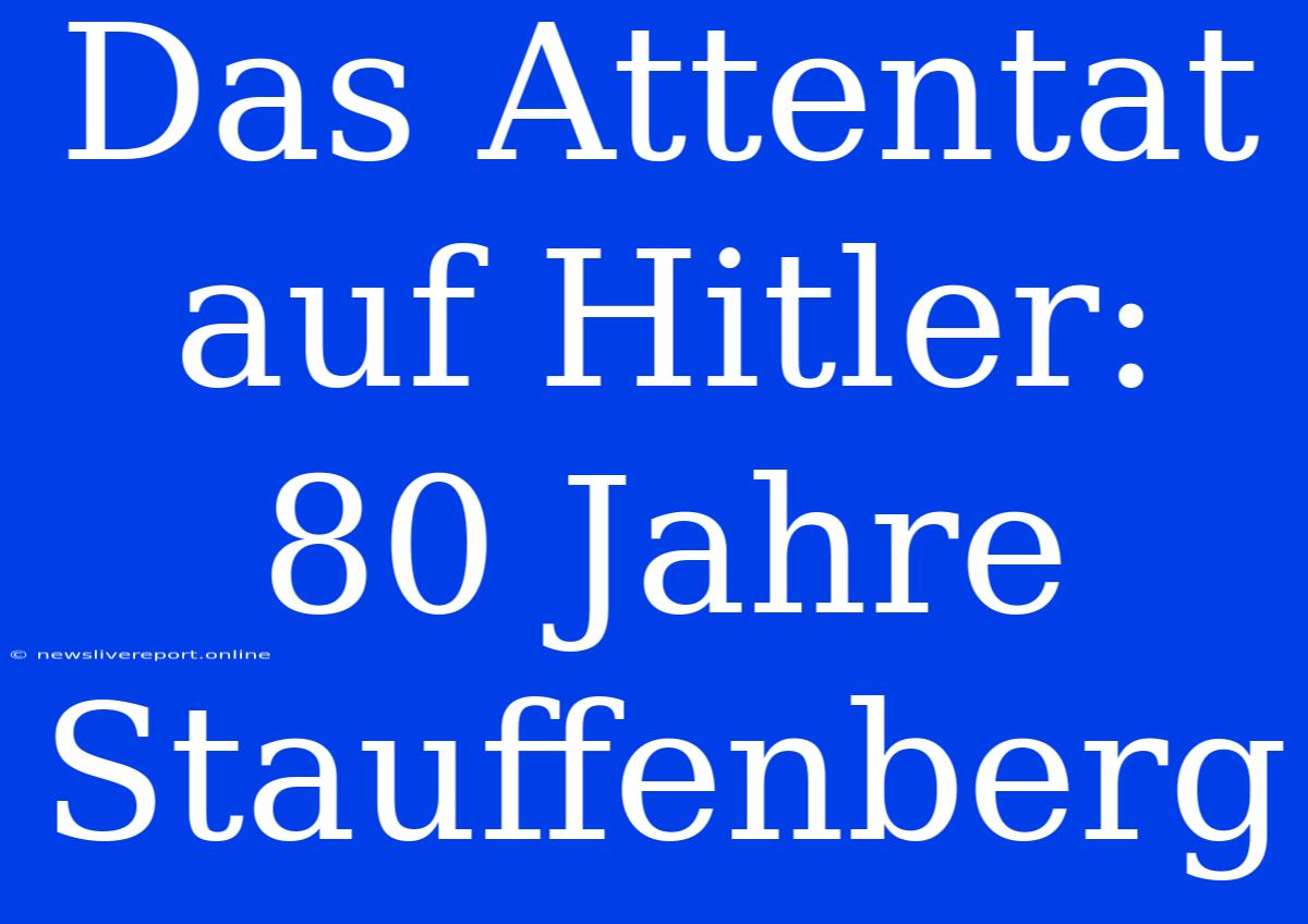 Das Attentat Auf Hitler: 80 Jahre Stauffenberg