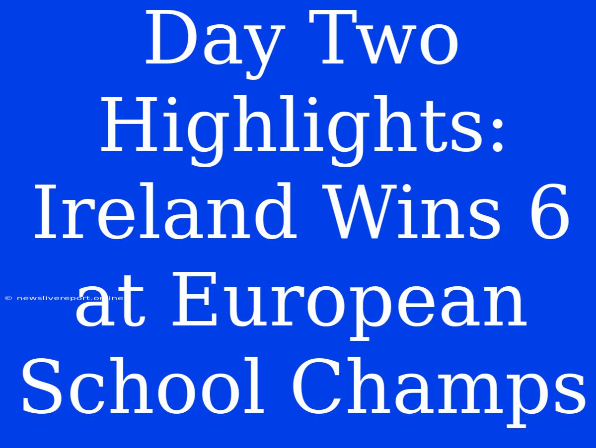 Day Two Highlights: Ireland Wins 6 At European School Champs