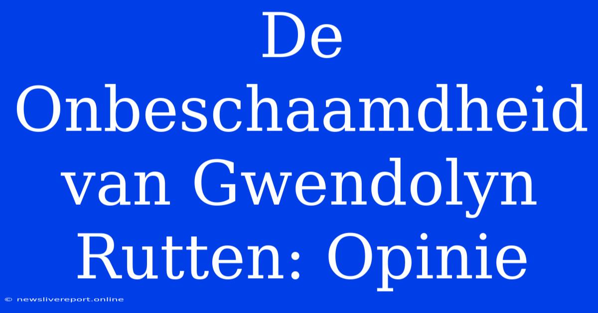 De Onbeschaamdheid Van Gwendolyn Rutten: Opinie