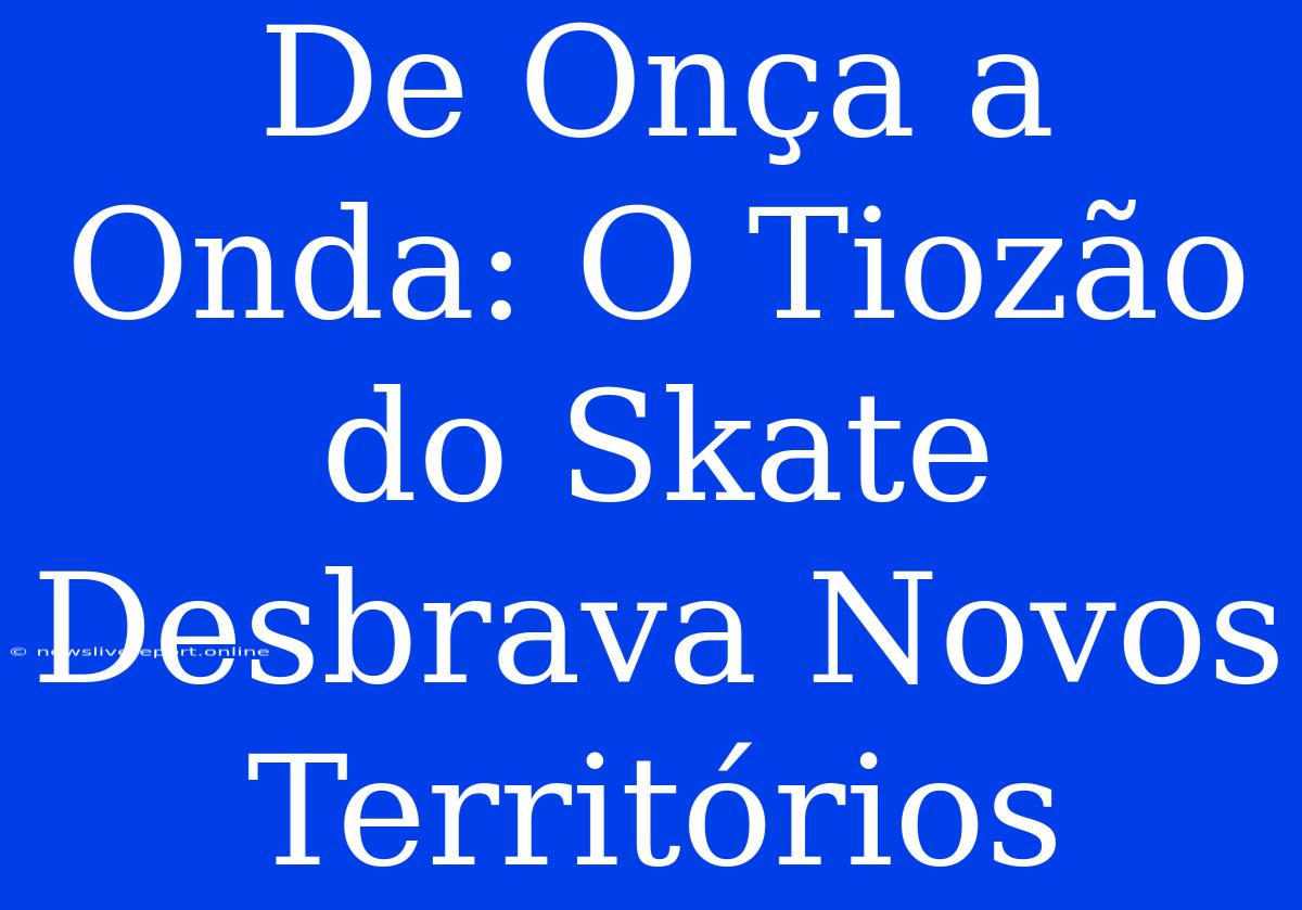 De Onça A Onda: O Tiozão Do Skate Desbrava Novos Territórios