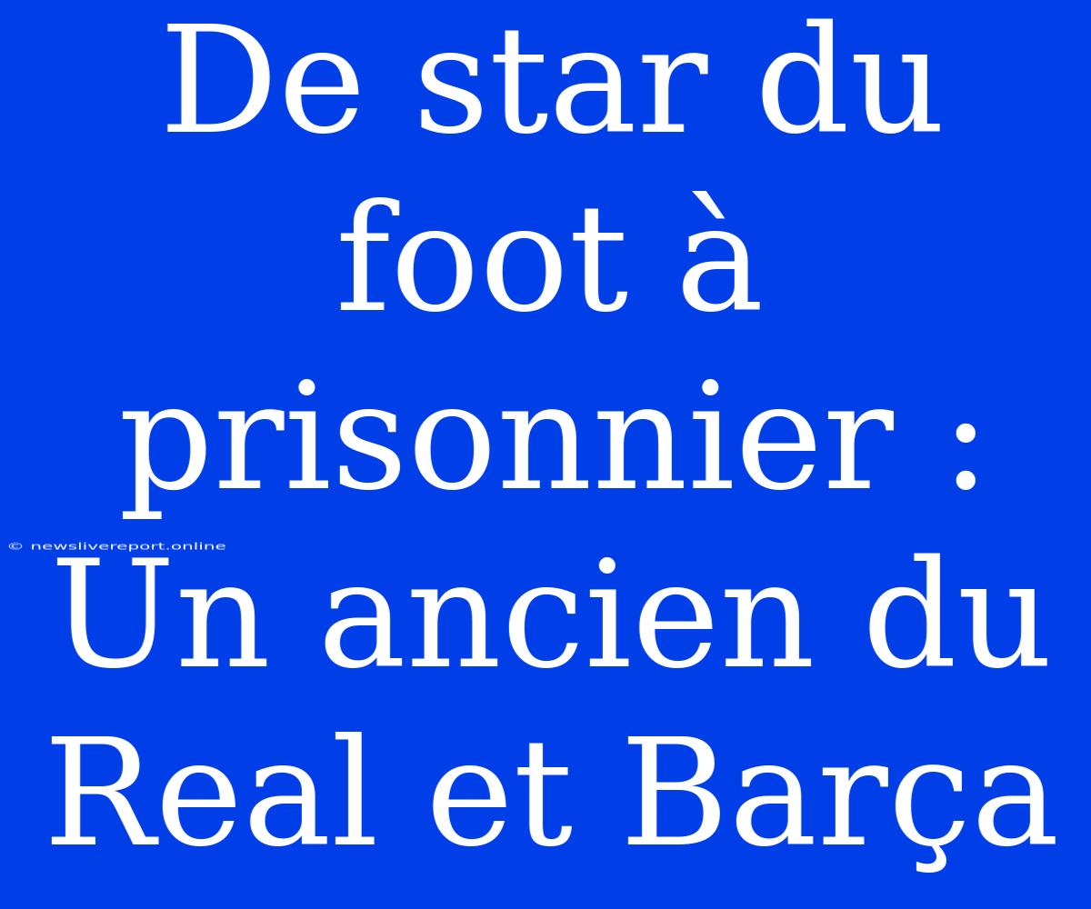 De Star Du Foot À Prisonnier : Un Ancien Du Real Et Barça