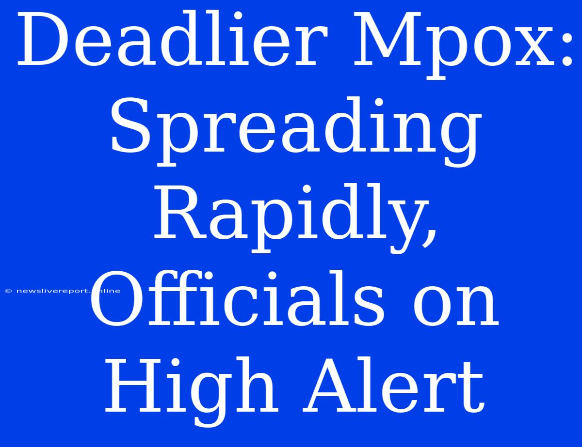 Deadlier Mpox: Spreading Rapidly, Officials On High Alert