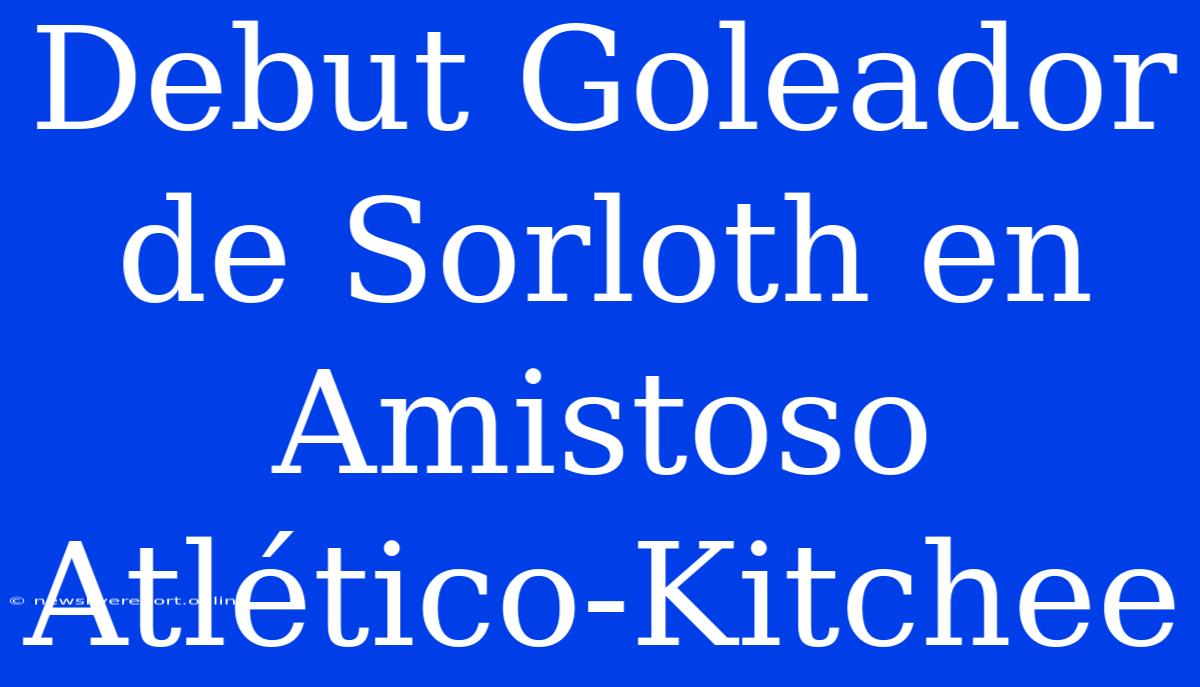 Debut Goleador De Sorloth En Amistoso Atlético-Kitchee