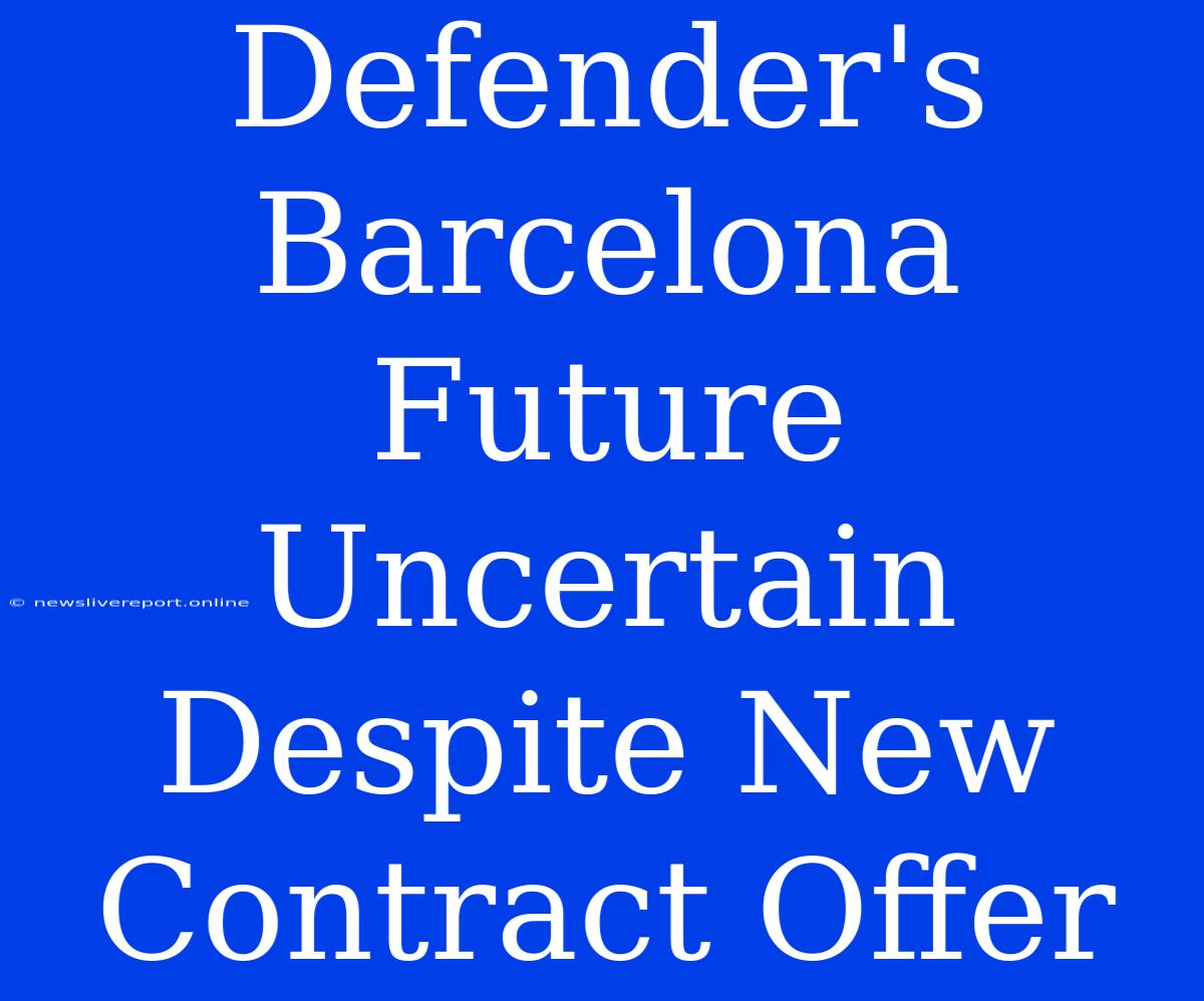 Defender's Barcelona Future Uncertain Despite New Contract Offer