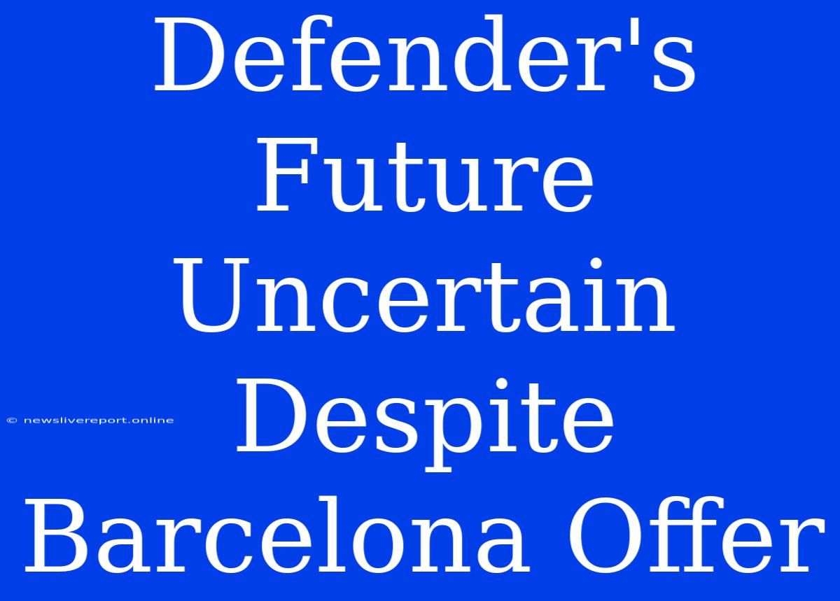 Defender's Future Uncertain Despite Barcelona Offer