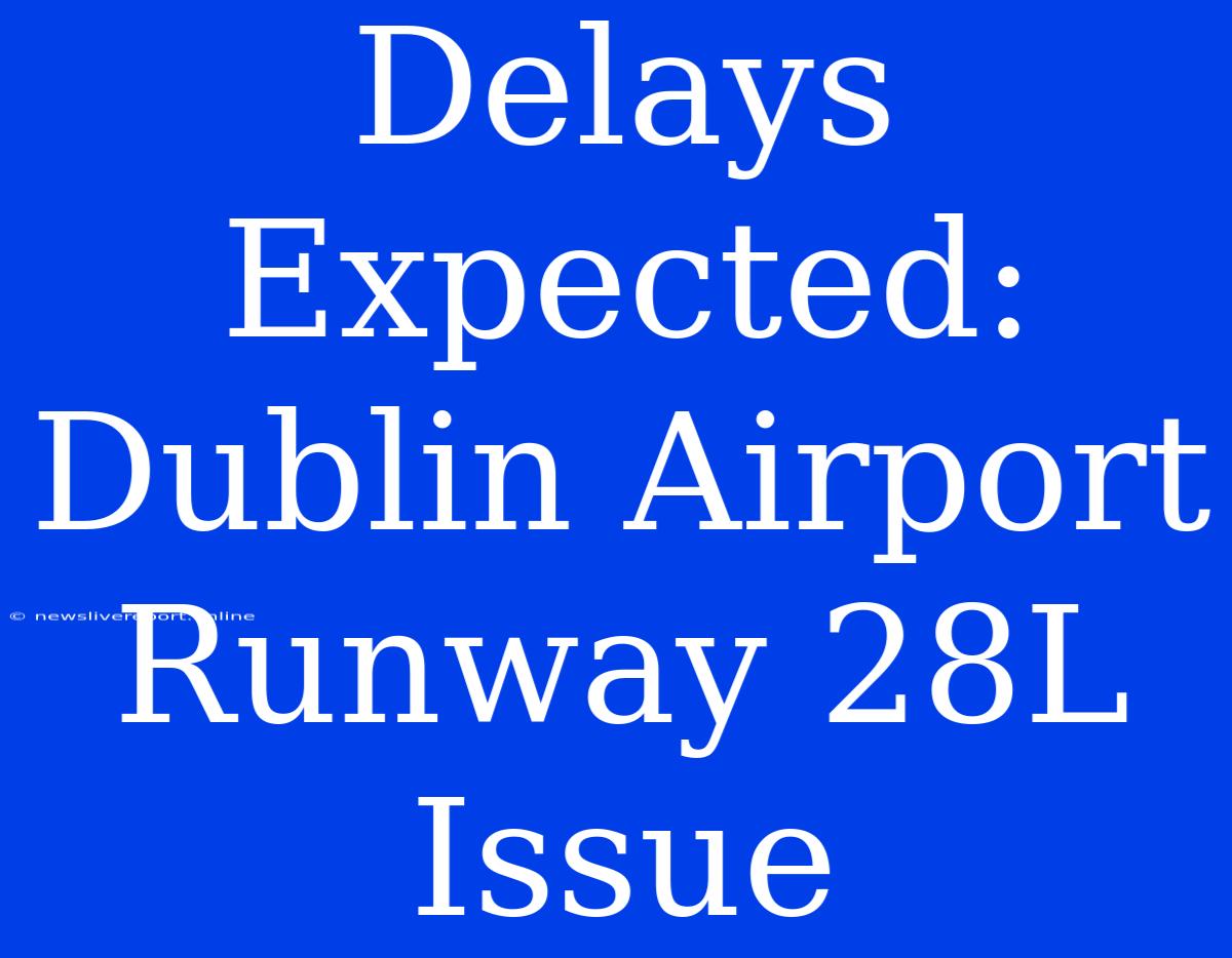 Delays Expected: Dublin Airport Runway 28L Issue