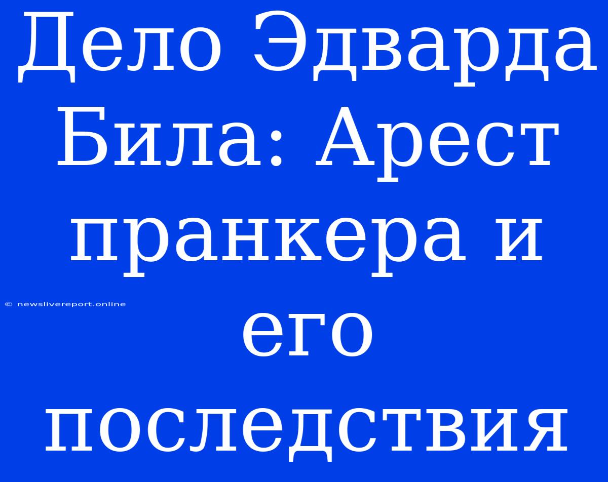 Дело Эдварда Била: Арест Пранкера И Его Последствия