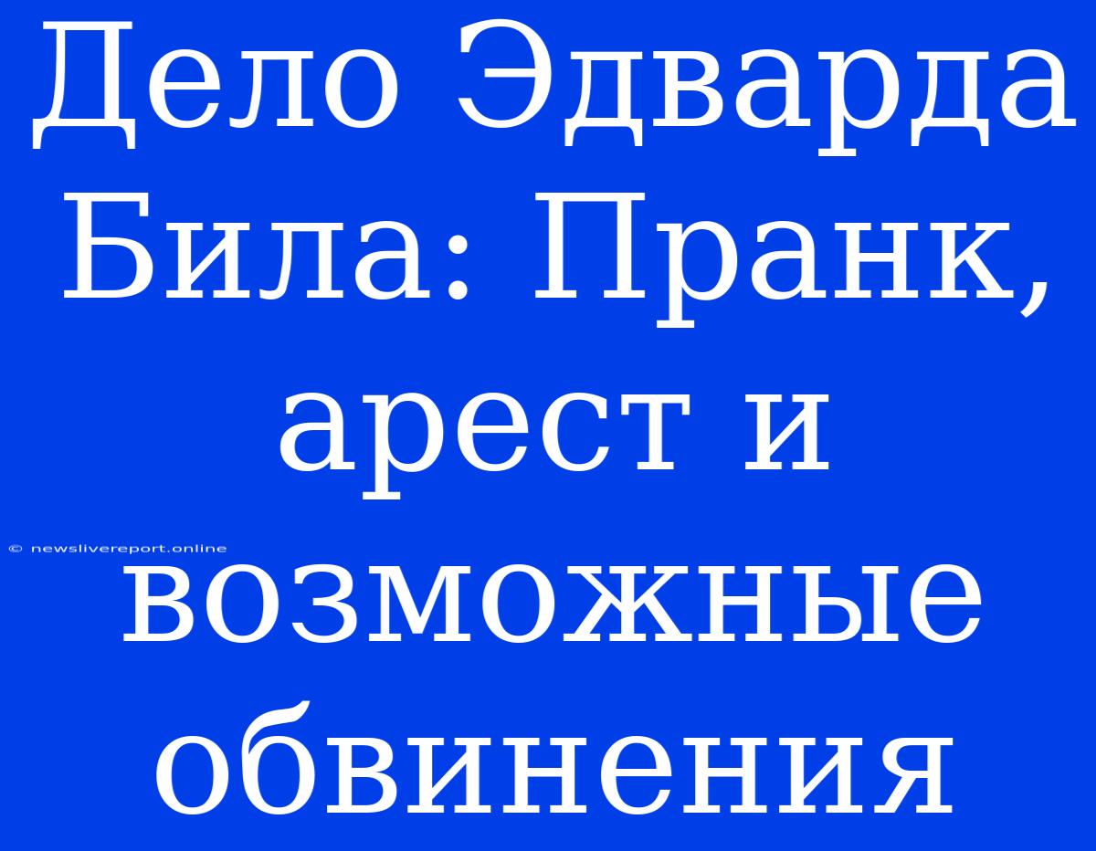 Дело Эдварда Била: Пранк, Арест И Возможные Обвинения