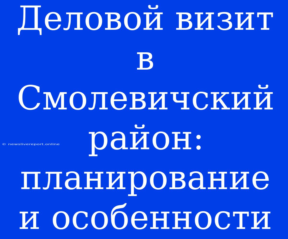 Деловой Визит В Смолевичский Район: Планирование И Особенности