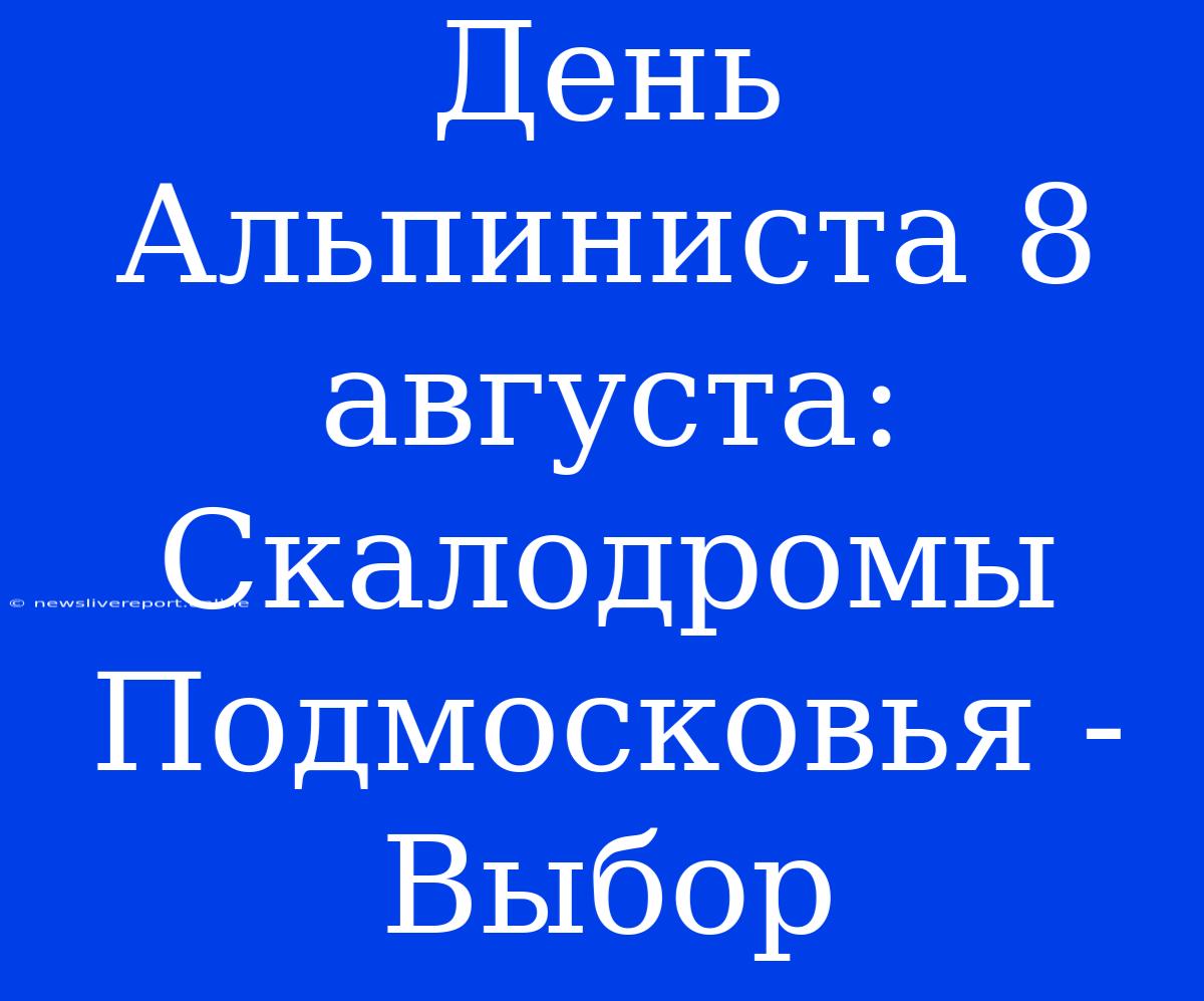 День Альпиниста 8 Августа: Скалодромы Подмосковья - Выбор