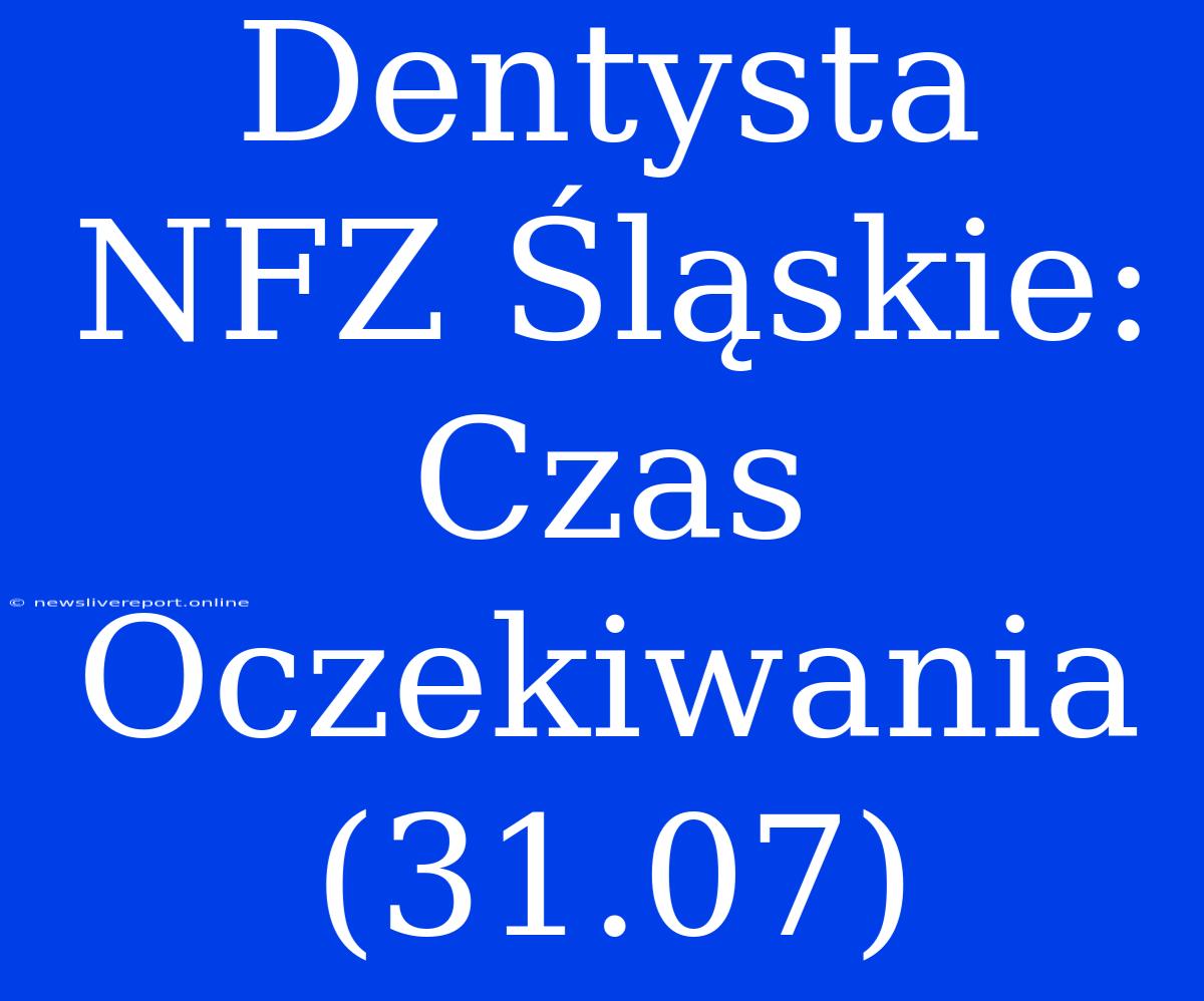 Dentysta NFZ Śląskie: Czas Oczekiwania (31.07)