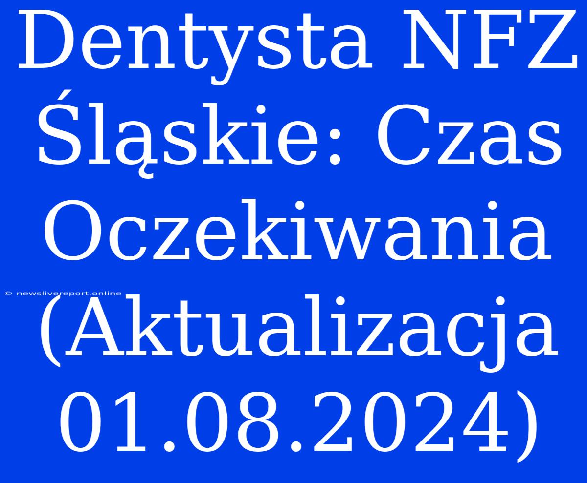 Dentysta NFZ Śląskie: Czas Oczekiwania (Aktualizacja 01.08.2024)