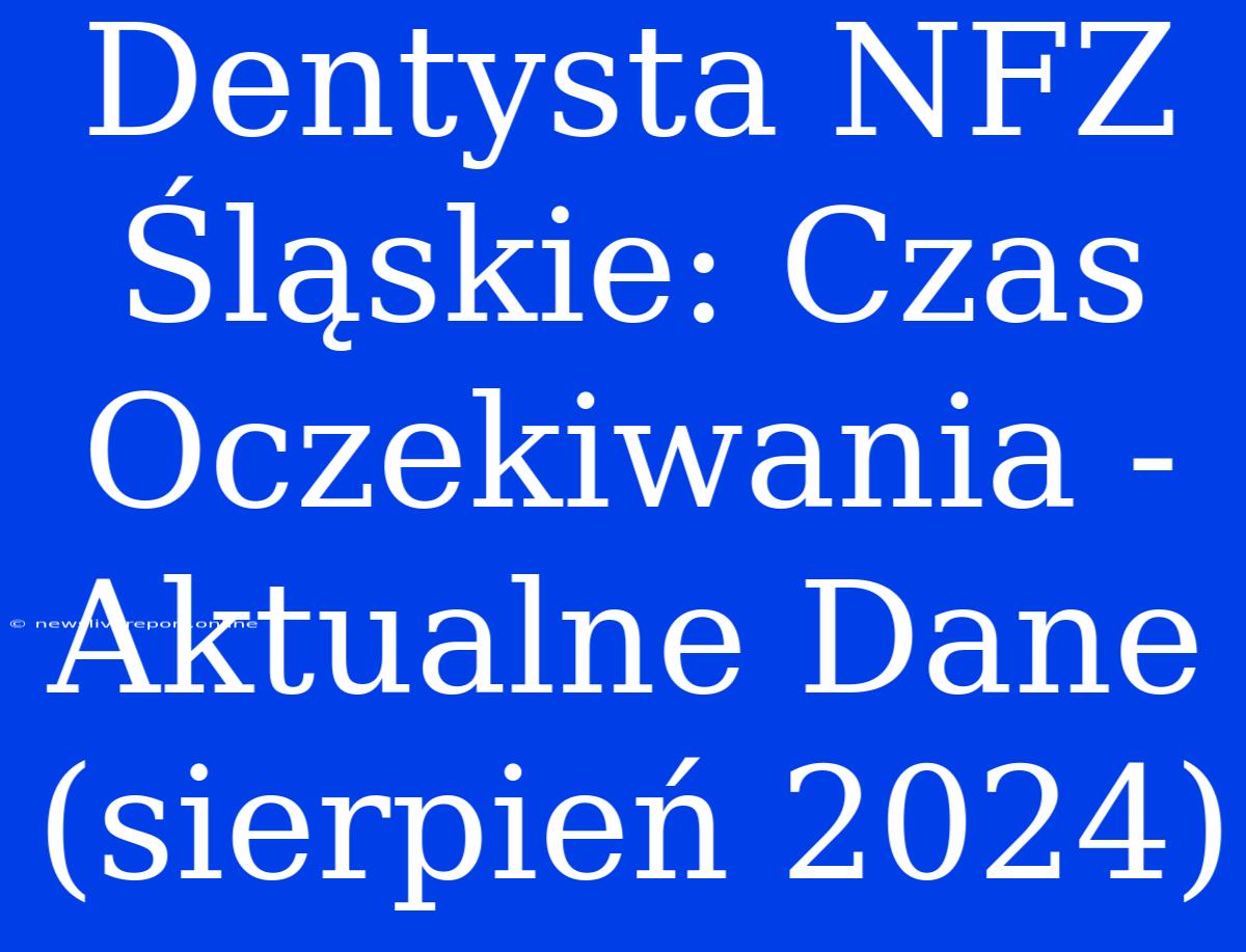 Dentysta NFZ Śląskie: Czas Oczekiwania - Aktualne Dane (sierpień 2024)