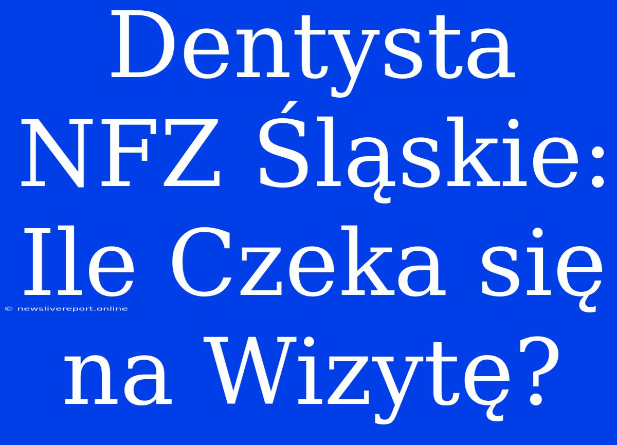 Dentysta NFZ Śląskie: Ile Czeka Się Na Wizytę?