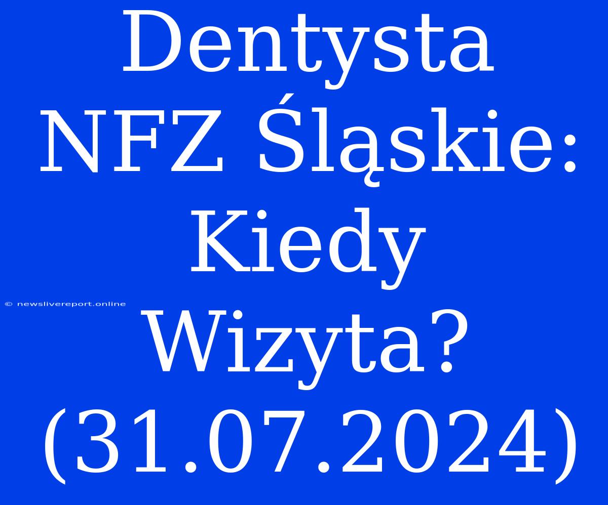 Dentysta NFZ Śląskie: Kiedy Wizyta? (31.07.2024)