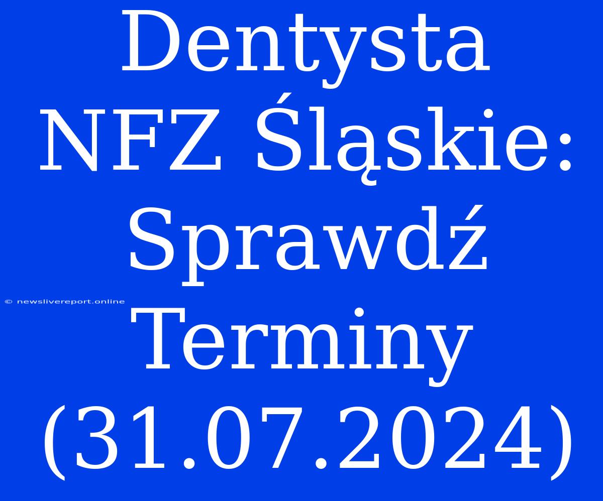 Dentysta NFZ Śląskie: Sprawdź Terminy (31.07.2024)