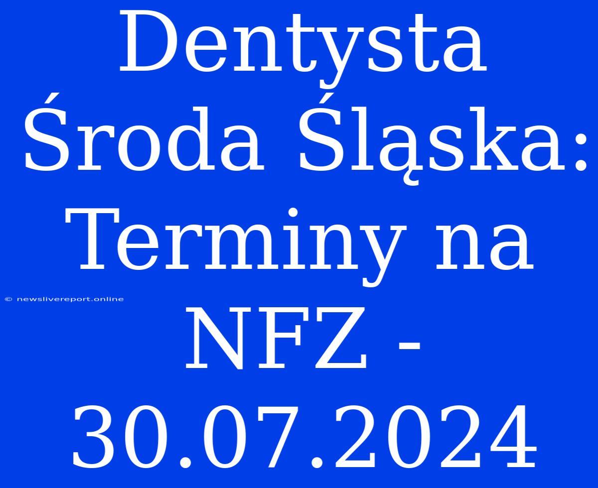 Dentysta Środa Śląska: Terminy Na NFZ - 30.07.2024