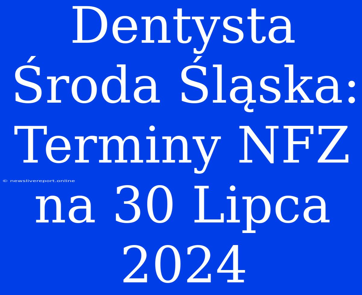 Dentysta Środa Śląska: Terminy NFZ Na 30 Lipca 2024