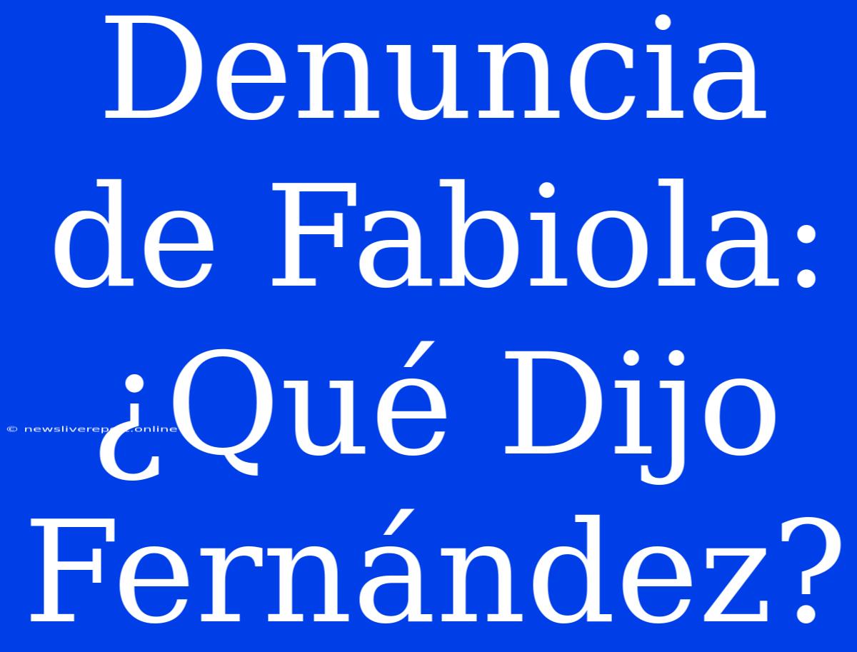 Denuncia De Fabiola: ¿Qué Dijo Fernández?