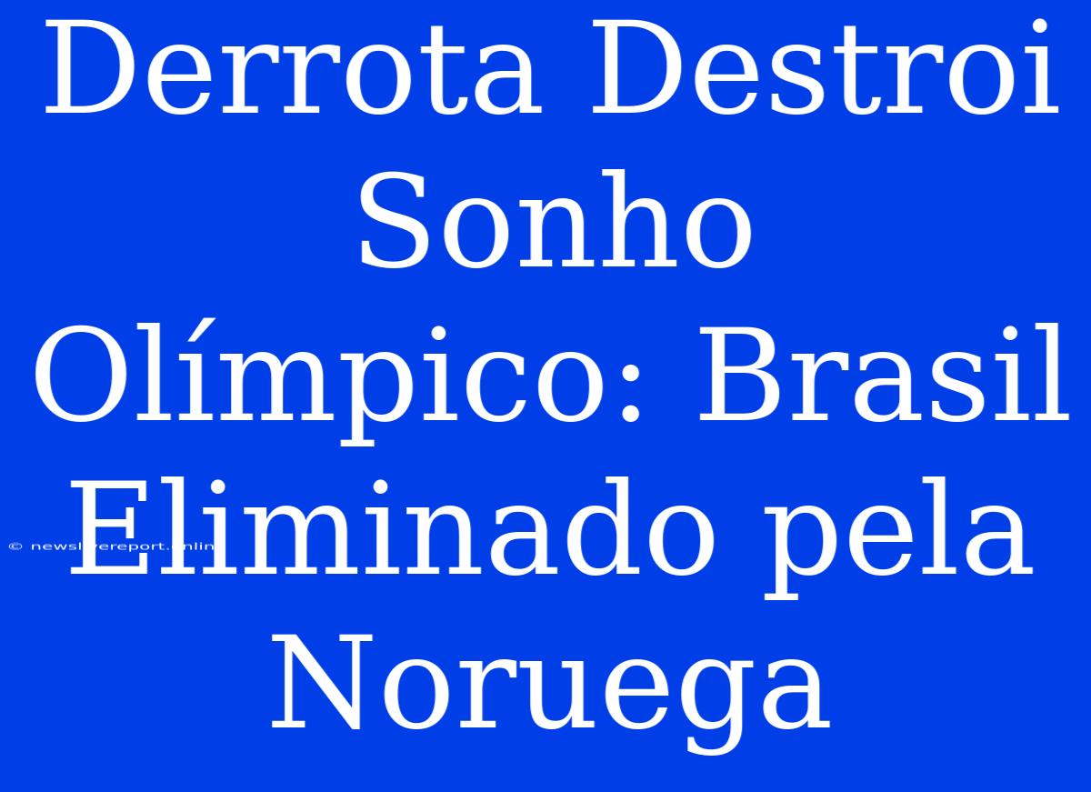 Derrota Destroi Sonho Olímpico: Brasil Eliminado Pela Noruega