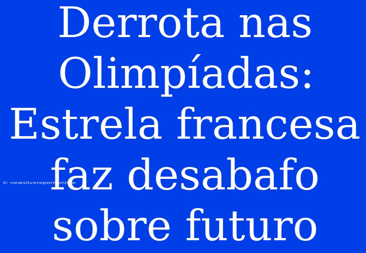 Derrota Nas Olimpíadas: Estrela Francesa Faz Desabafo Sobre Futuro