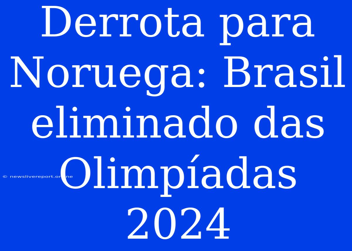 Derrota Para Noruega: Brasil Eliminado Das Olimpíadas 2024