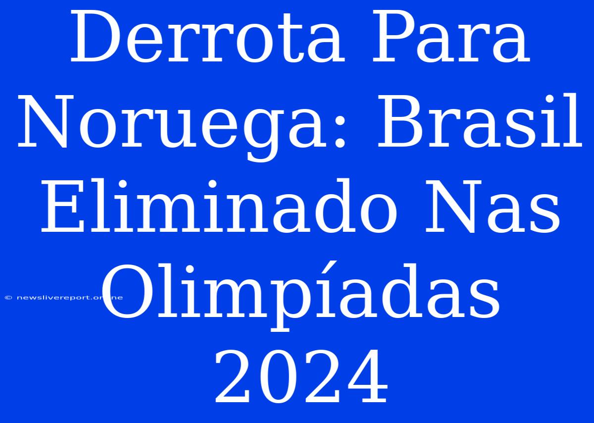 Derrota Para Noruega: Brasil Eliminado Nas Olimpíadas 2024