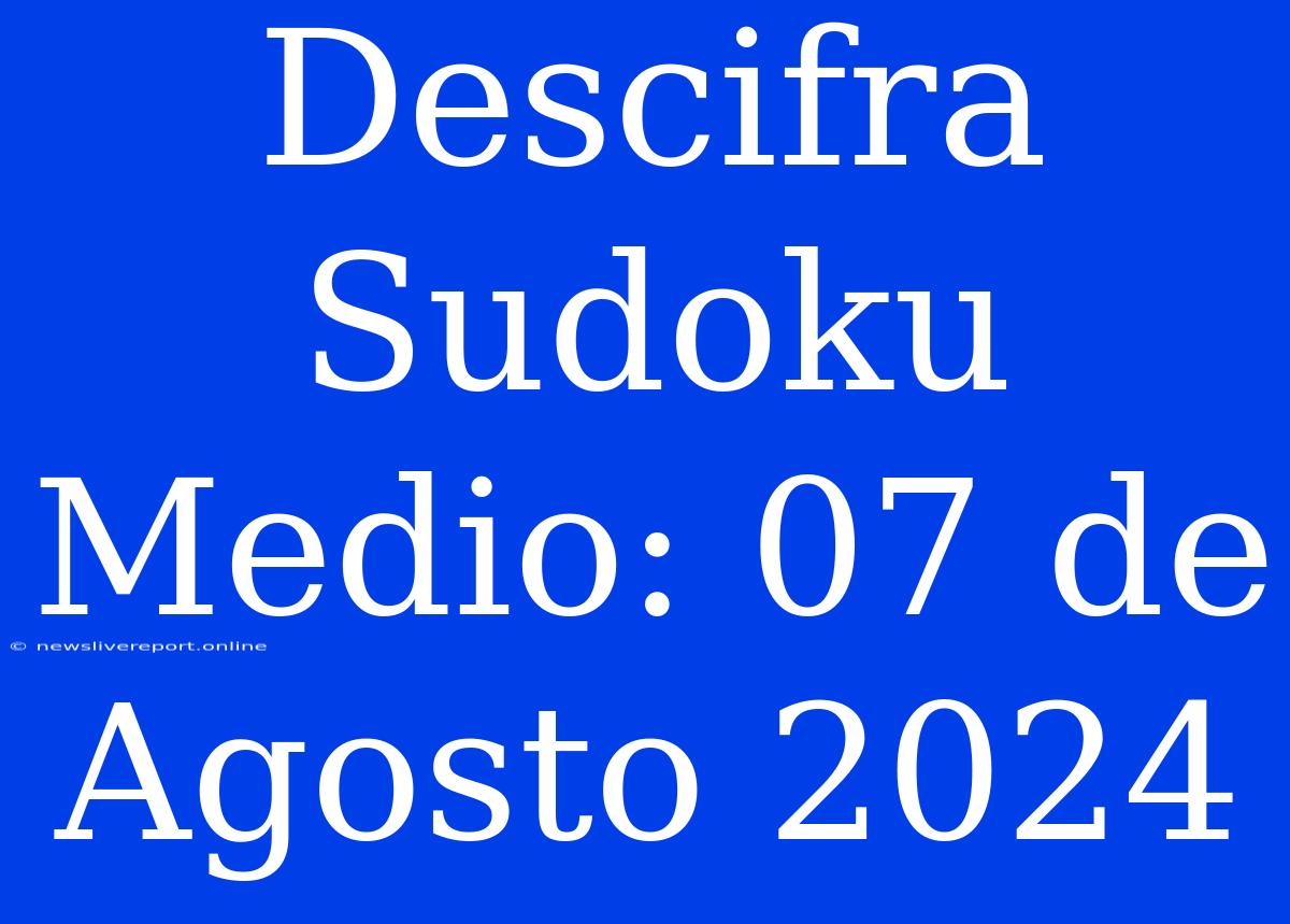 Descifra Sudoku Medio: 07 De Agosto 2024