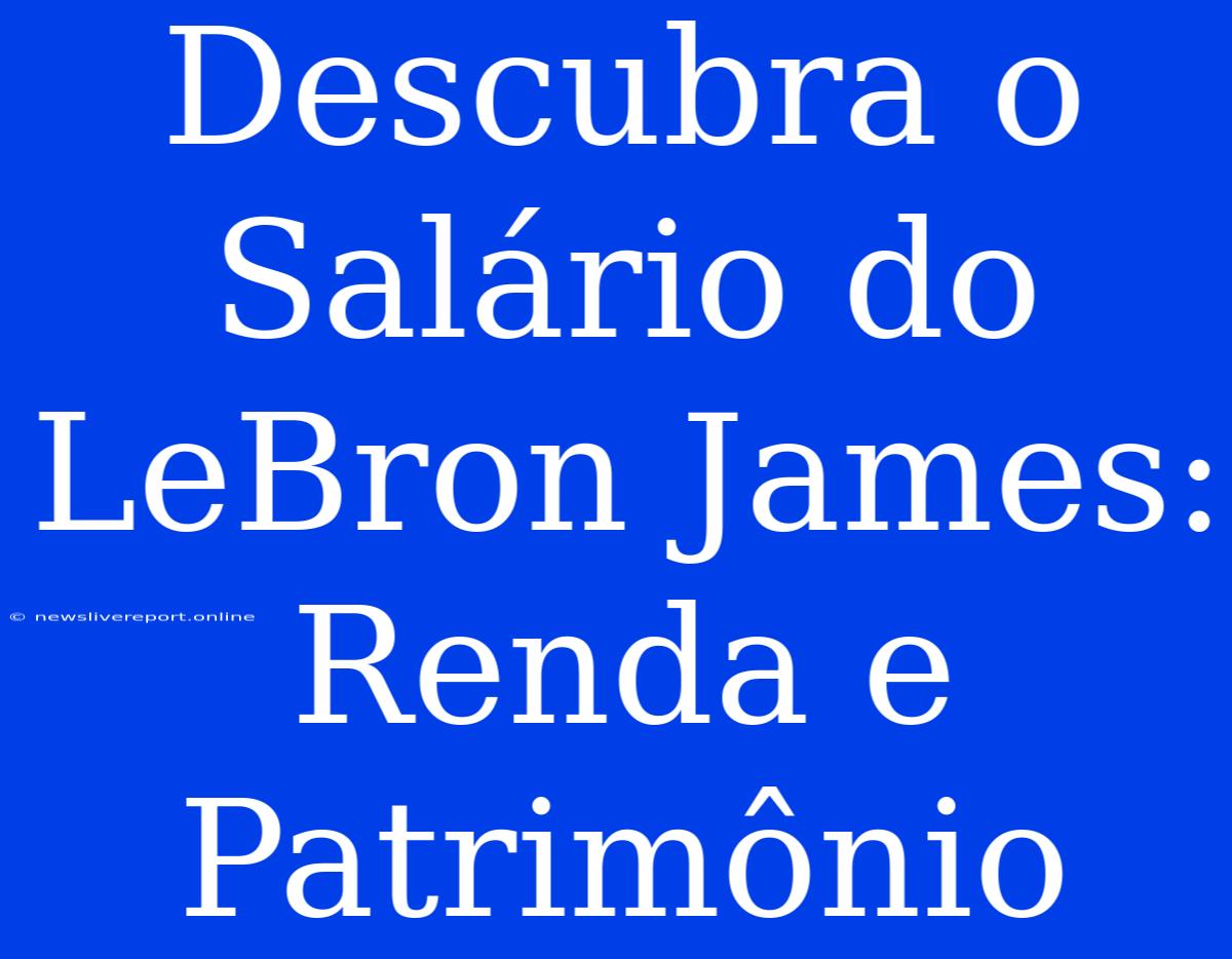 Descubra O Salário Do LeBron James: Renda E Patrimônio