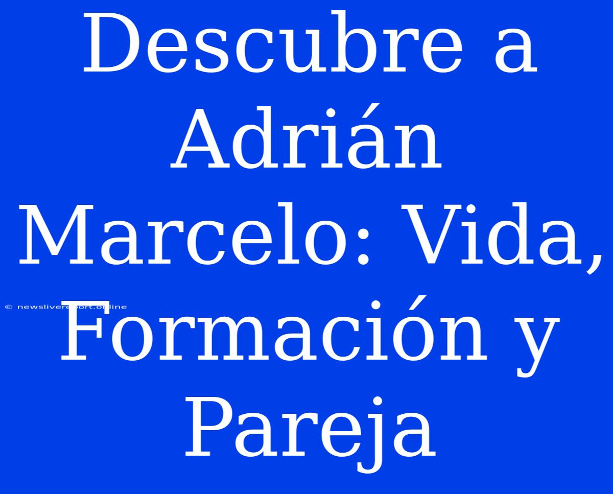 Descubre A Adrián Marcelo: Vida, Formación Y Pareja