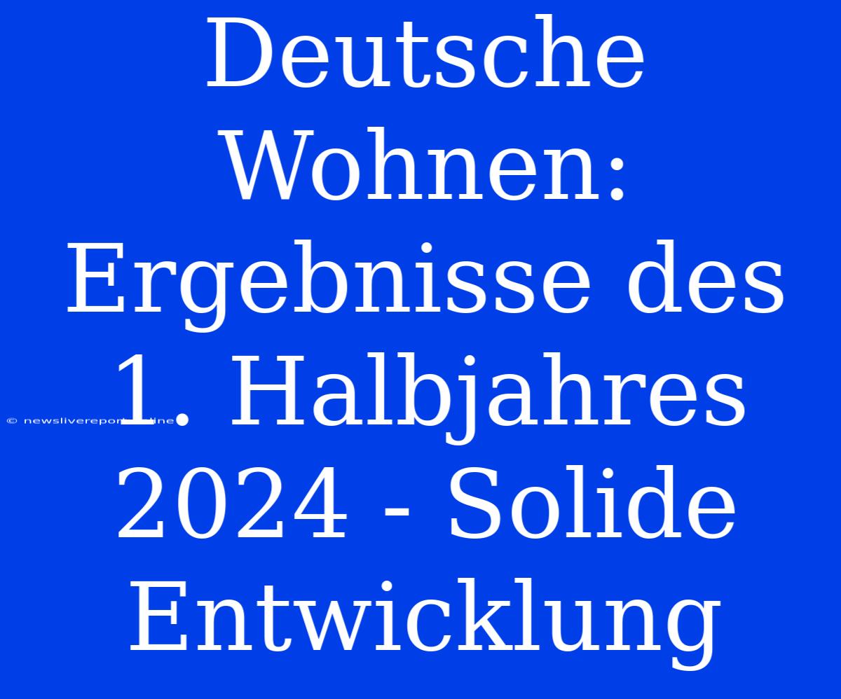 Deutsche Wohnen: Ergebnisse Des 1. Halbjahres 2024 - Solide Entwicklung