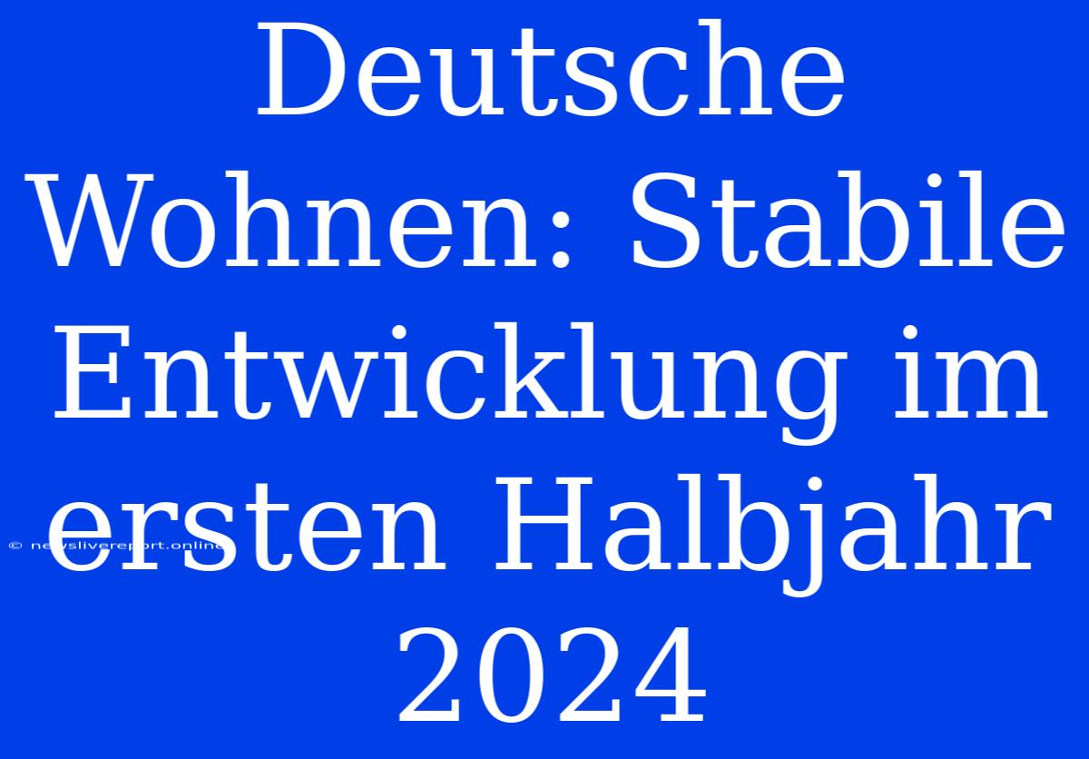 Deutsche Wohnen: Stabile Entwicklung Im Ersten Halbjahr 2024