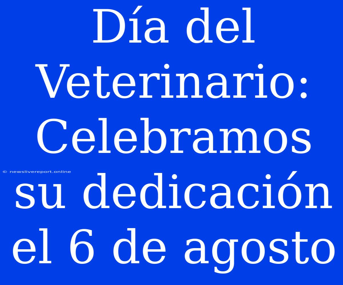 Día Del Veterinario: Celebramos Su Dedicación El 6 De Agosto