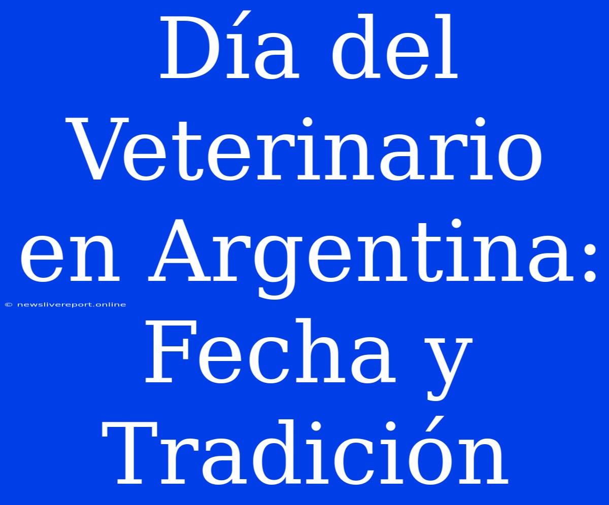 Día Del Veterinario En Argentina: Fecha Y Tradición