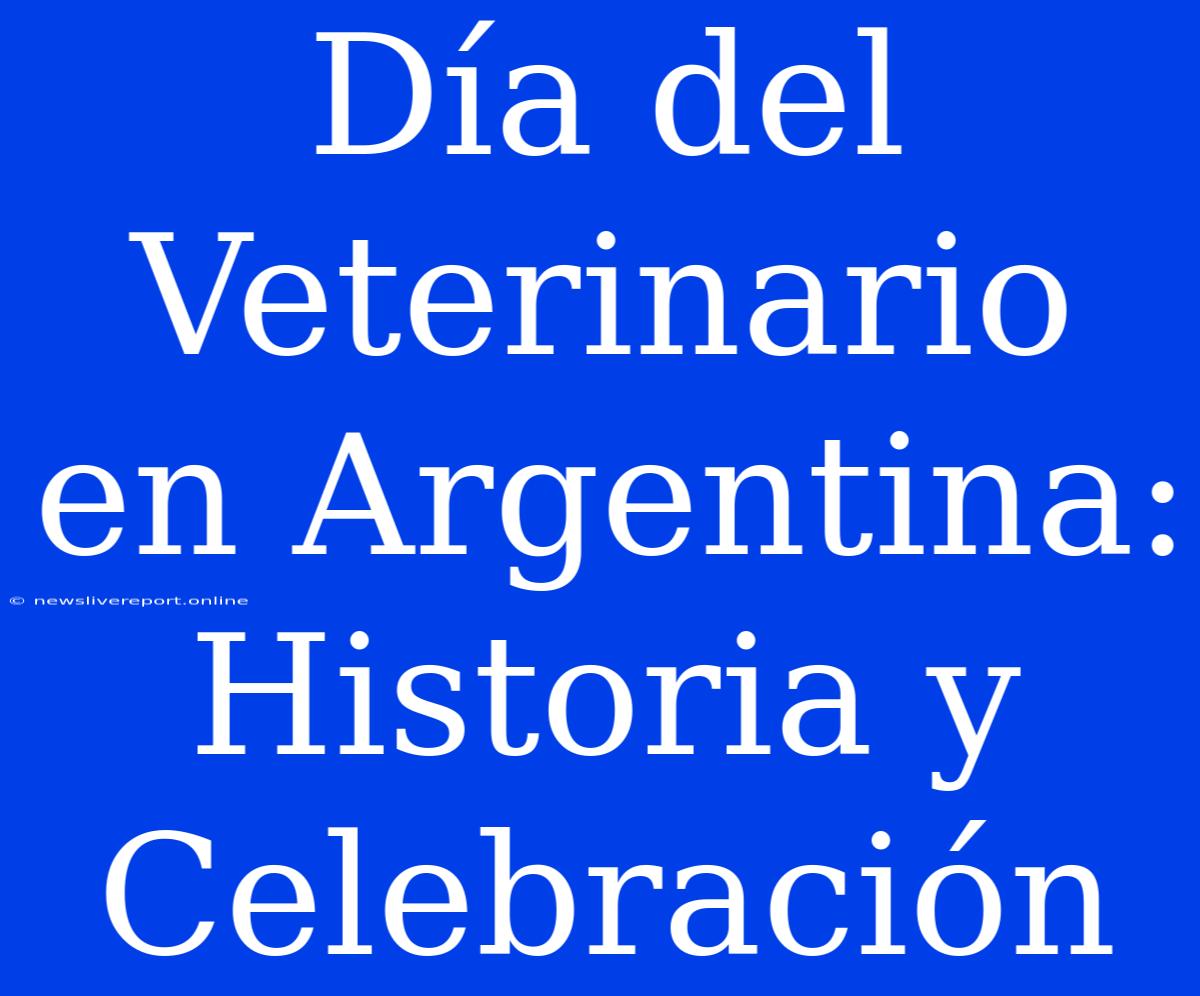 Día Del Veterinario En Argentina: Historia Y Celebración