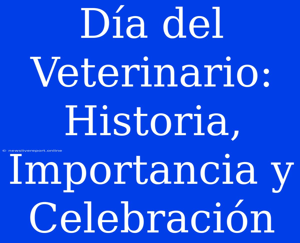 Día Del Veterinario: Historia, Importancia Y Celebración