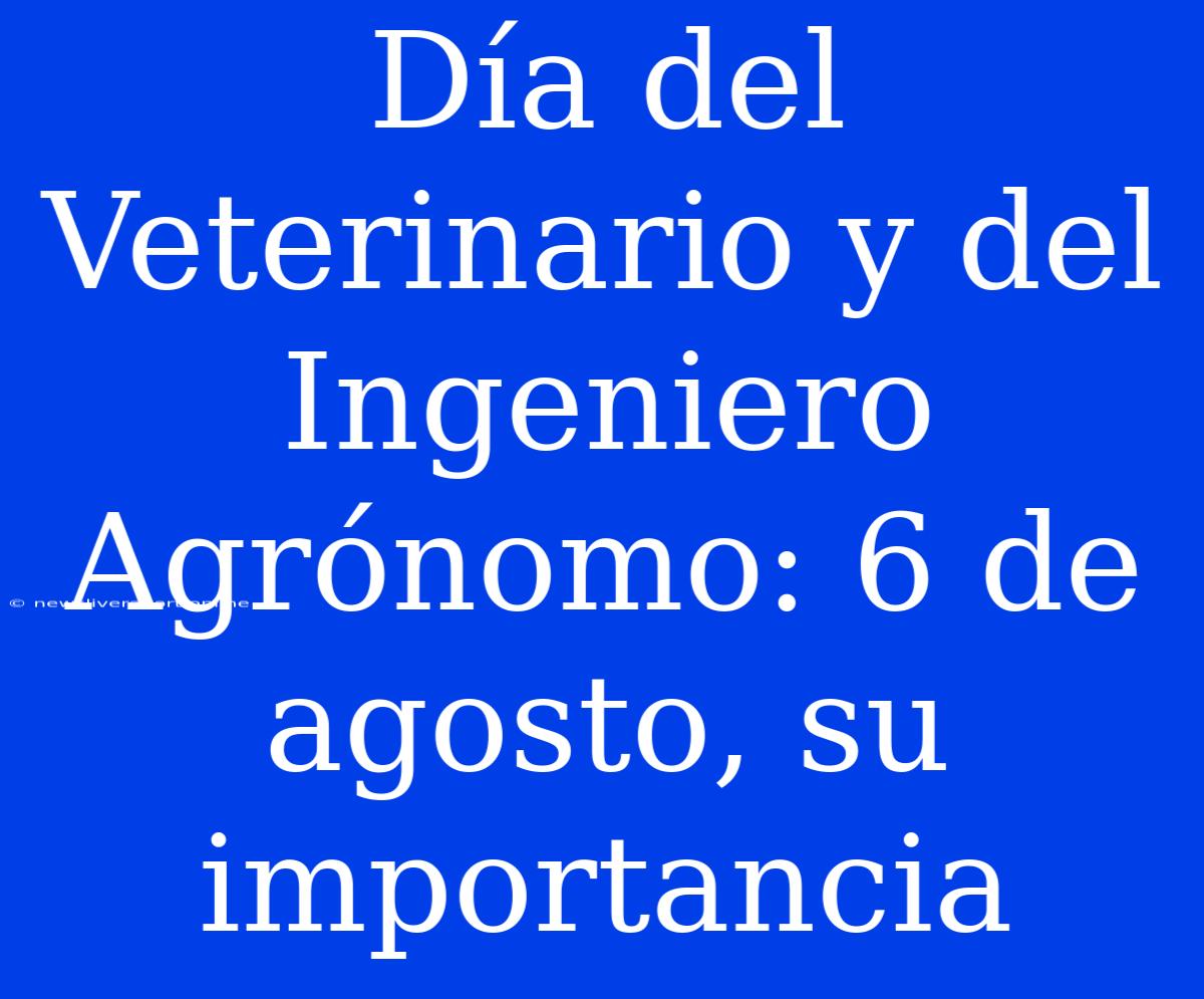 Día Del Veterinario Y Del Ingeniero Agrónomo: 6 De Agosto, Su Importancia