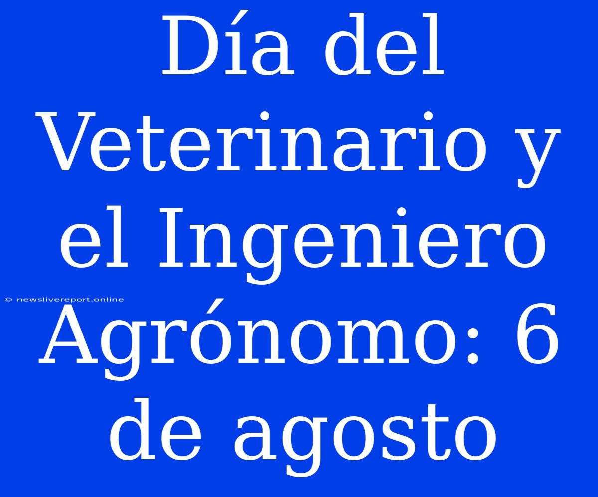 Día Del Veterinario Y El Ingeniero Agrónomo: 6 De Agosto