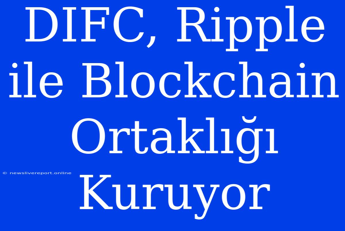 DIFC, Ripple Ile Blockchain Ortaklığı Kuruyor